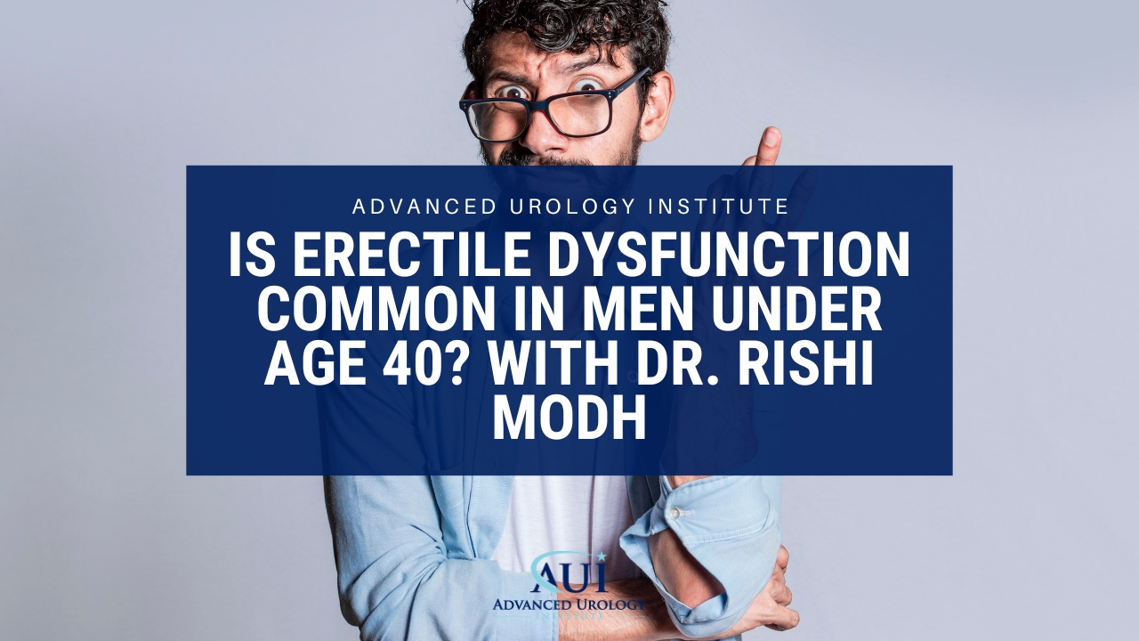 Is Erectile Dysfunction Common in Men Under Age 40? with Dr. Rishi Modh